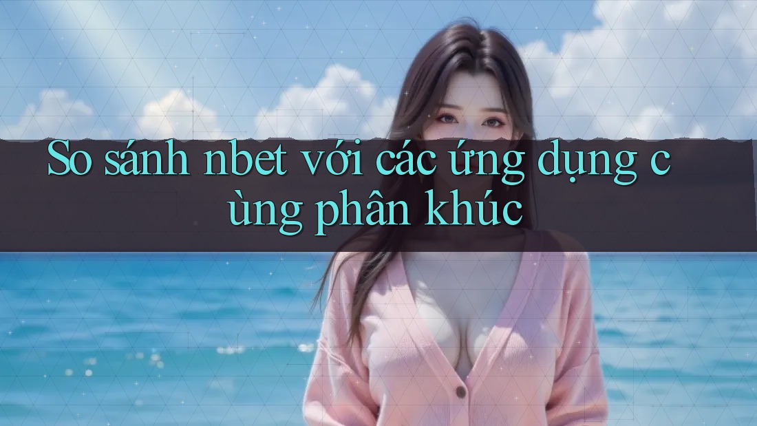 So sánh nbet với các ứng dụng cùng phân khúc