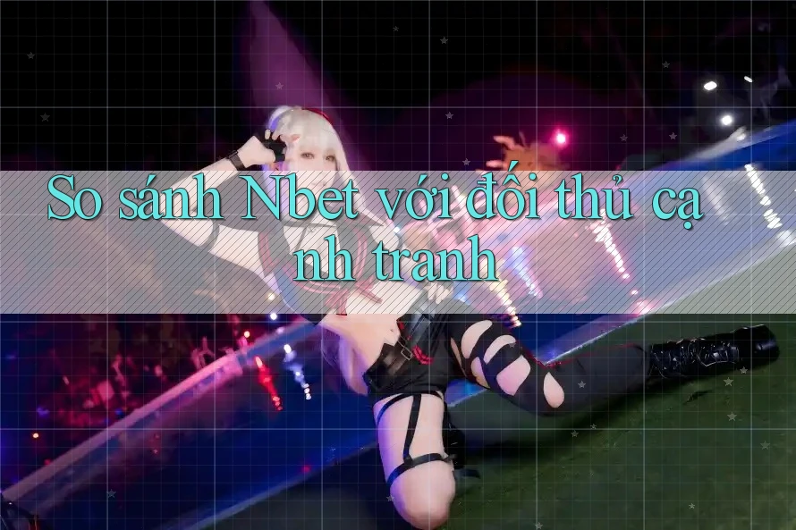 So sánh Nbet với đối thủ cạnh tranh