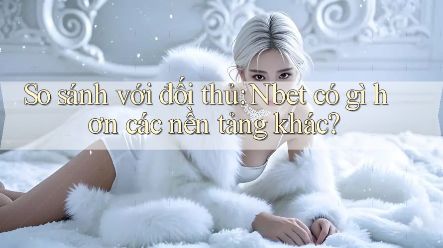 So sánh với đối thủ: Nbet có gì hơn các nền tảng khác? So sánh với đối thủ: Nbet có gì hơn các nền tảng khác?