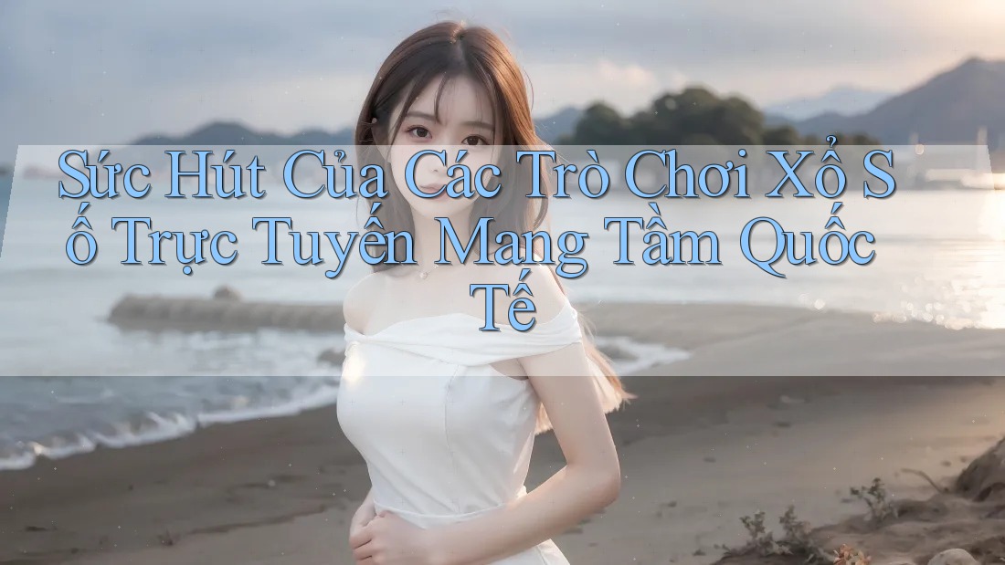 Sức Hút Của Các Trò Chơi Xổ Số Trực Tuyến Mang Tầm Quốc Tế
