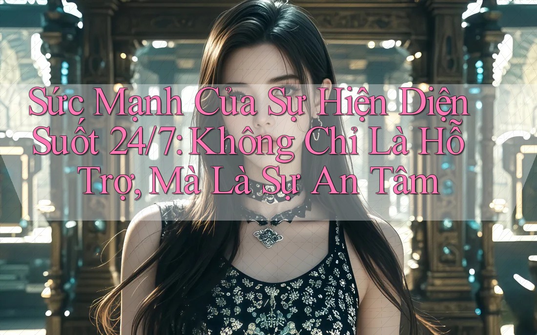 Sức Mạnh Của Sự Hiện Diện Suốt 24/7: Không Chỉ Là Hỗ Trợ, Mà Là Sự An Tâm
