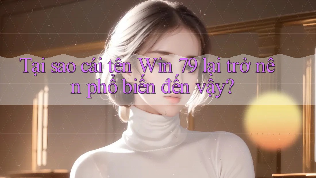 Tại sao cái tên Win 79 lại trở nên phổ biến đến vậy? Tại sao cái tên Win 79 lại trở nên phổ biến đến vậy?