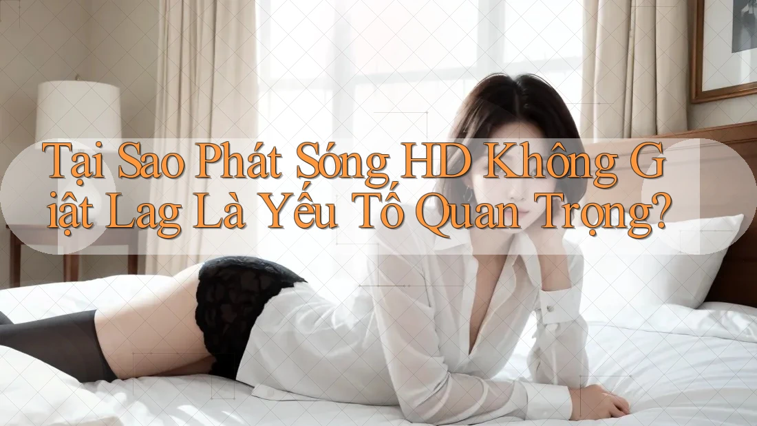 Tại Sao Phát Sóng HD Không Giật Lag Là Yếu Tố Quan Trọng?