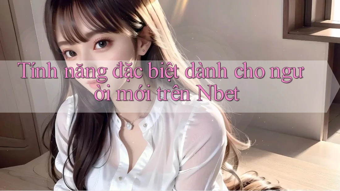 Tính năng đặc biệt dành cho người mới trên Nbet