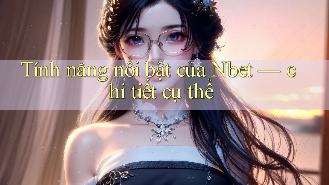 Tính năng nổi bật của Nbet — chi tiết cụ thể Tính năng nổi bật của Nbet — chi tiết cụ thể