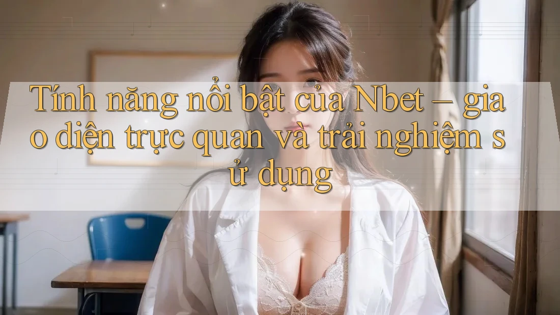 Tính năng nổi bật của Nbet – giao diện trực quan và trải nghiệm sử dụng