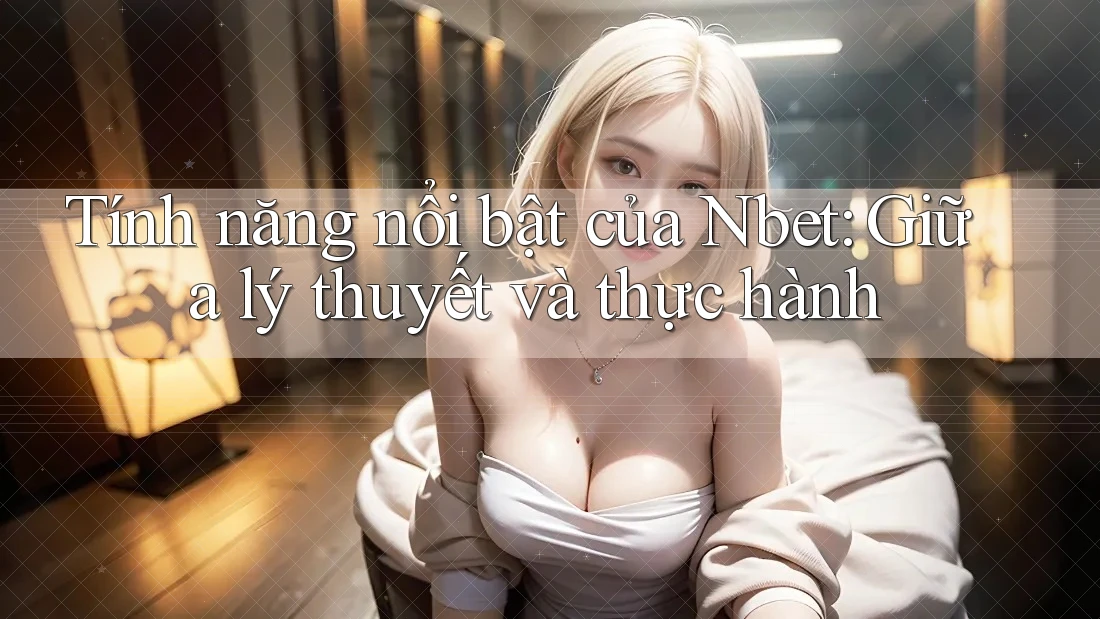 Tính năng nổi bật của Nbet: Giữa lý thuyết và thực hành