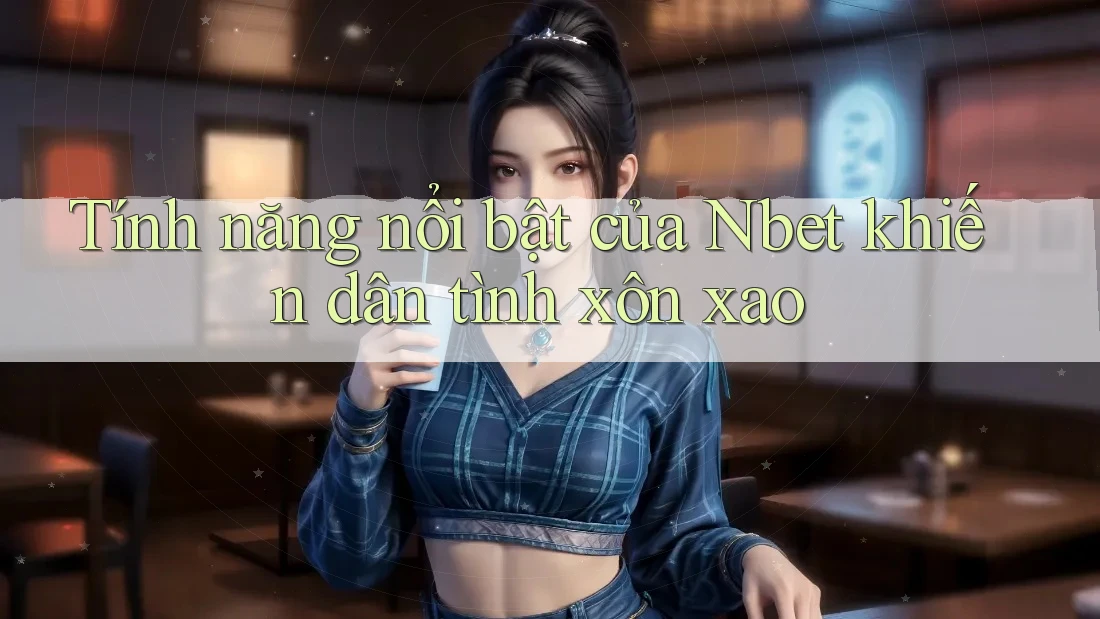 Tính năng nổi bật của Nbet khiến dân tình xôn xao
