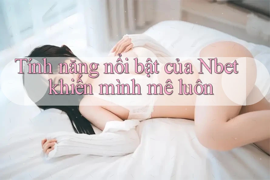 Tính năng nổi bật của Nbet khiến mình mê luôn