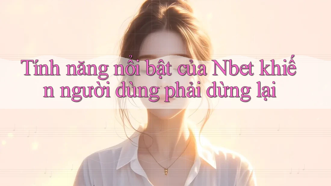 Tính năng nổi bật của Nbet khiến người dùng phải dừng lại