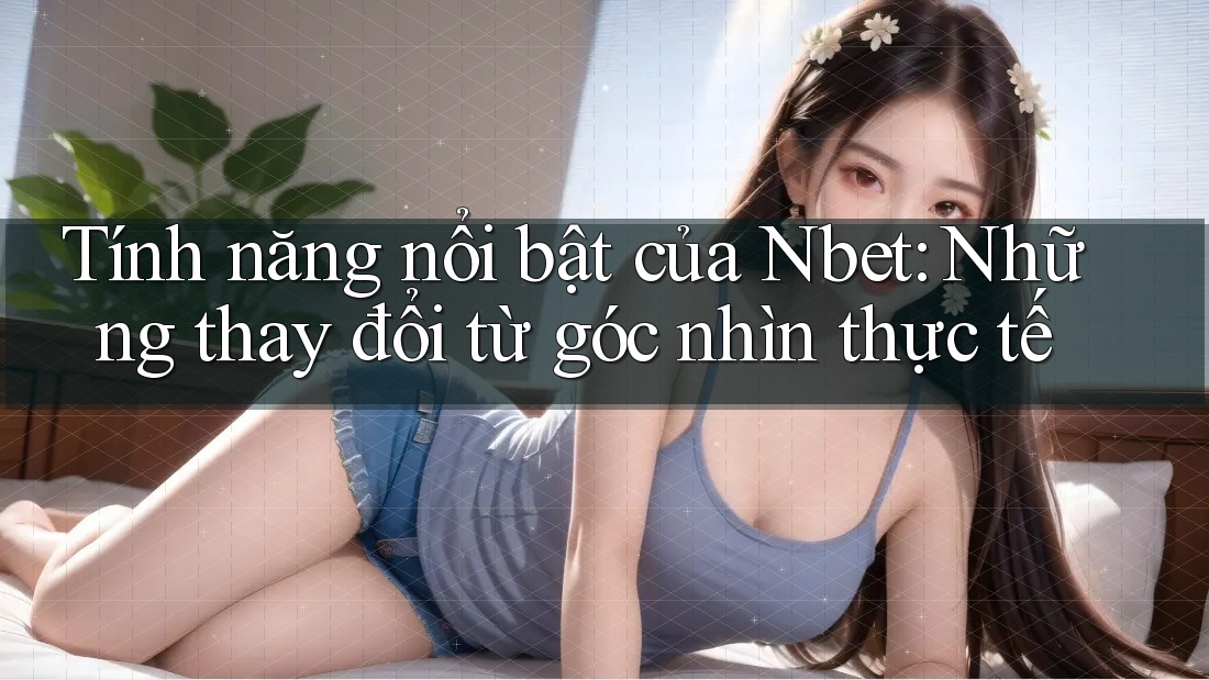 Tính năng nổi bật của Nbet: Những thay đổi từ góc nhìn thực tế