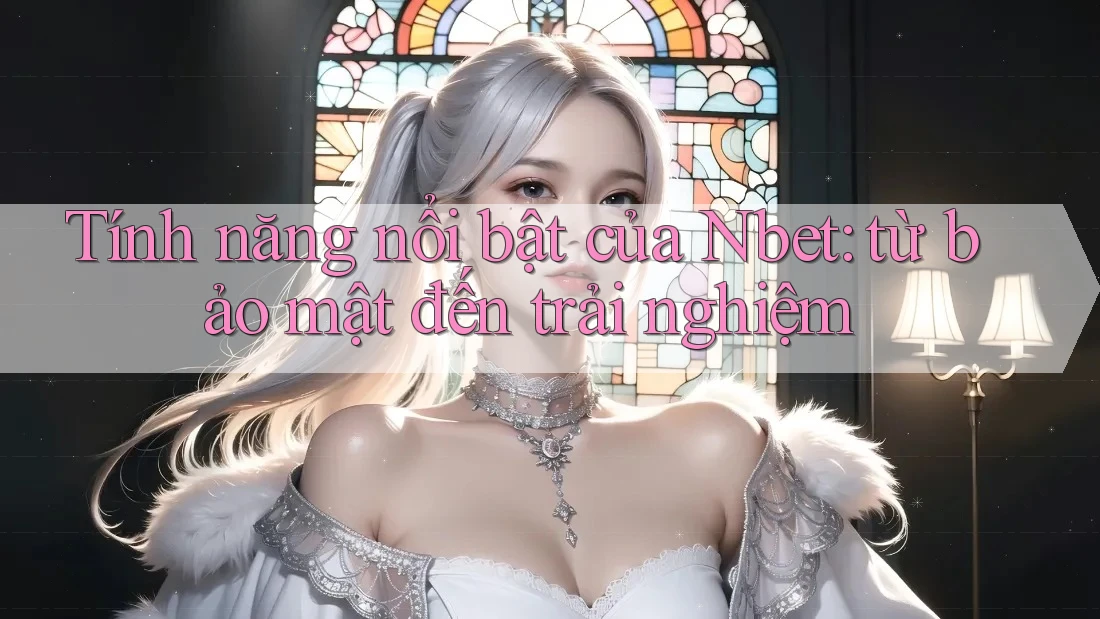 Tính năng nổi bật của Nbet: từ bảo mật đến trải nghiệm