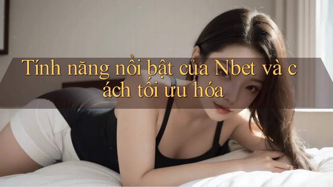 Tính năng nổi bật của Nbet và cách tối ưu hóa