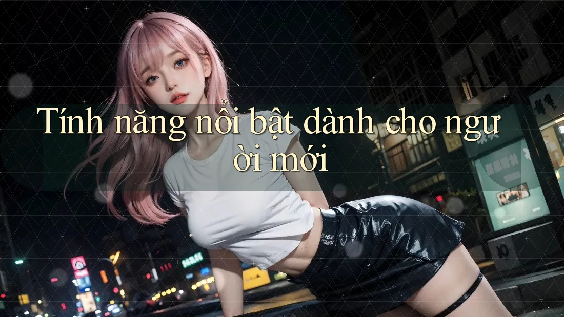 Tính năng nổi bật dành cho người mới