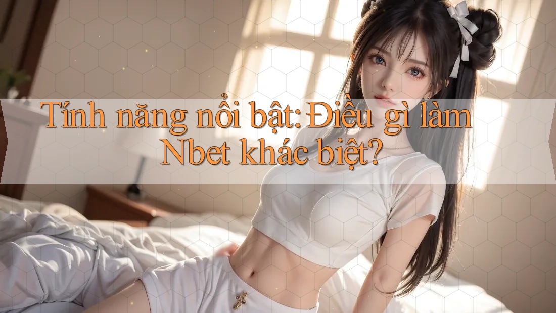 Tính năng nổi bật: Điều gì làm Nbet khác biệt?