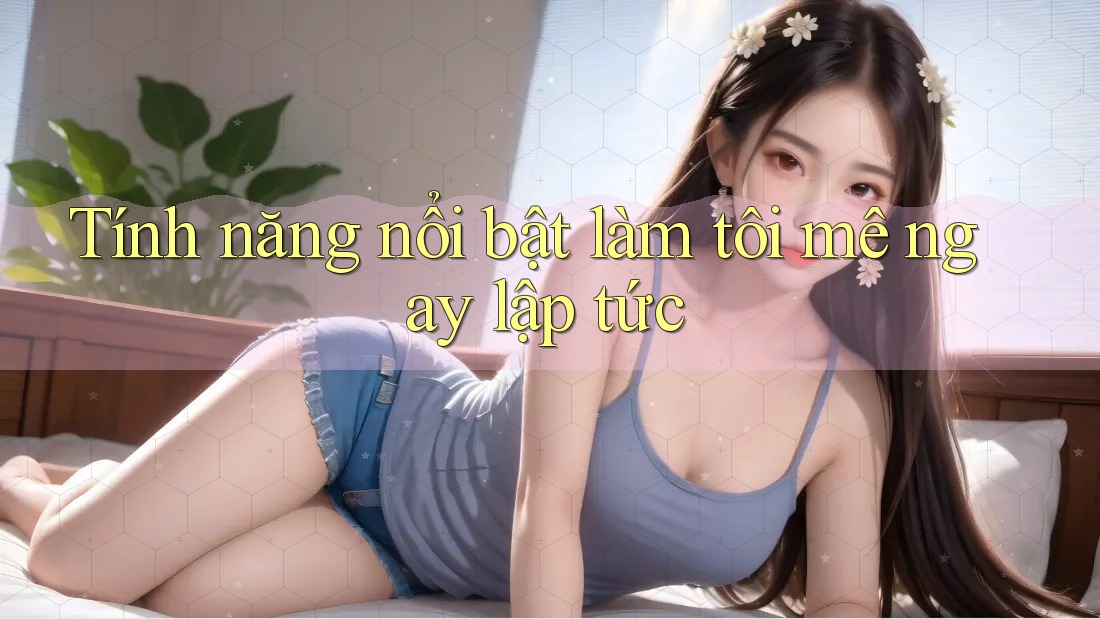Tính năng nổi bật làm tôi mê ngay lập tức