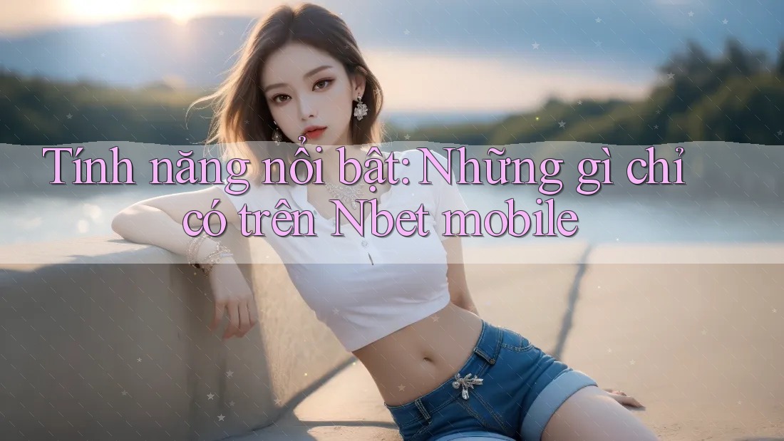 Tính năng nổi bật: Những gì chỉ có trên Nbet mobile Tính năng nổi bật: Những gì chỉ có trên Nbet mobile