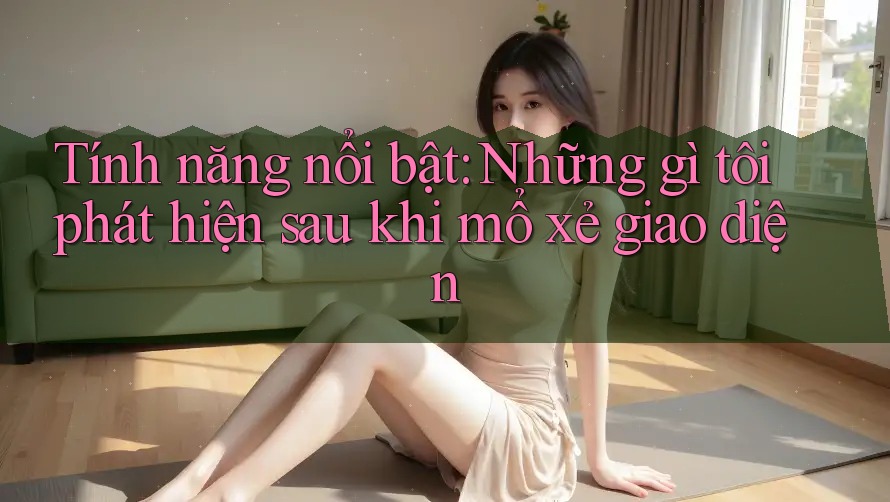 Tính năng nổi bật: Những gì tôi phát hiện sau khi mổ xẻ giao diện