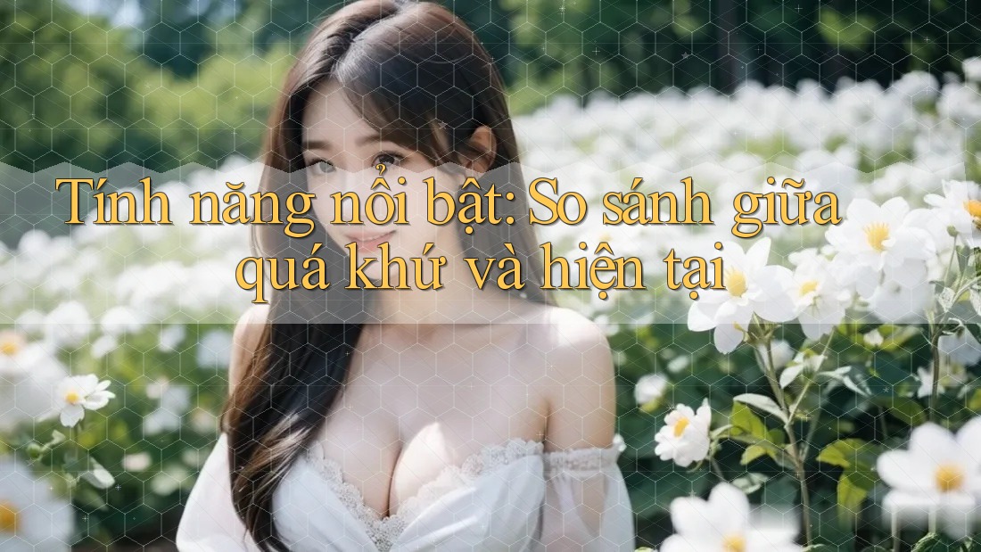 Tính năng nổi bật: So sánh giữa quá khứ và hiện tại