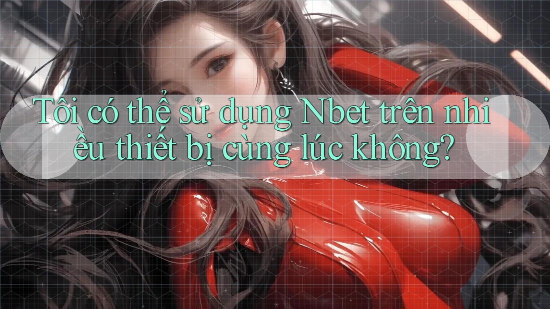 Tôi có thể sử dụng Nbet trên nhiều thiết bị cùng lúc không?
