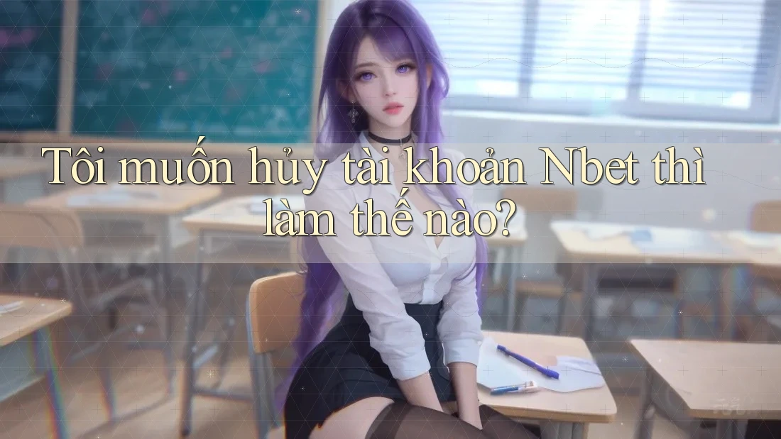 Tôi muốn hủy tài khoản Nbet thì làm thế nào?