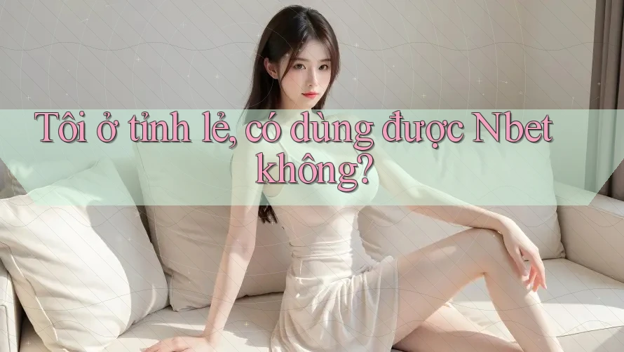 Tôi ở tỉnh lẻ, có dùng được Nbet không?
