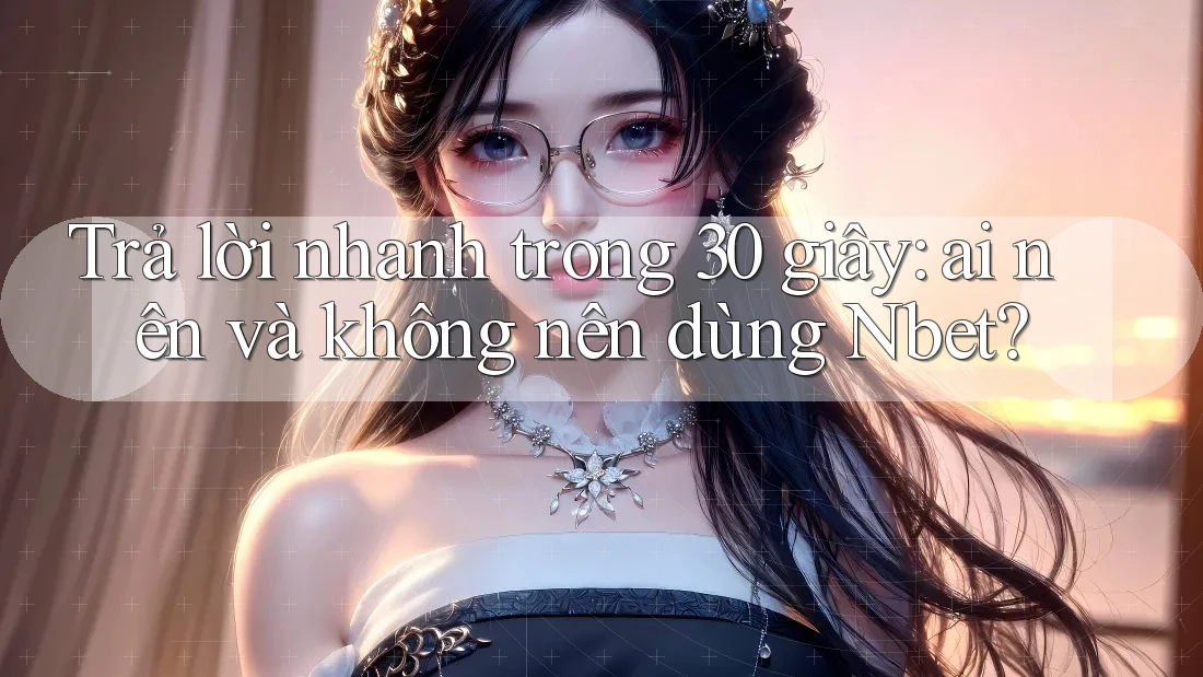 Trả lời nhanh trong 30 giây: ai nên và không nên dùng Nbet? Trả lời nhanh trong 30 giây: ai nên và không nên dùng Nbet?