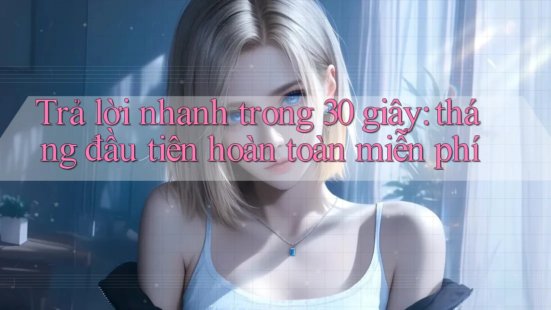 Trả lời nhanh trong 30 giây: tháng đầu tiên hoàn toàn miễn phí