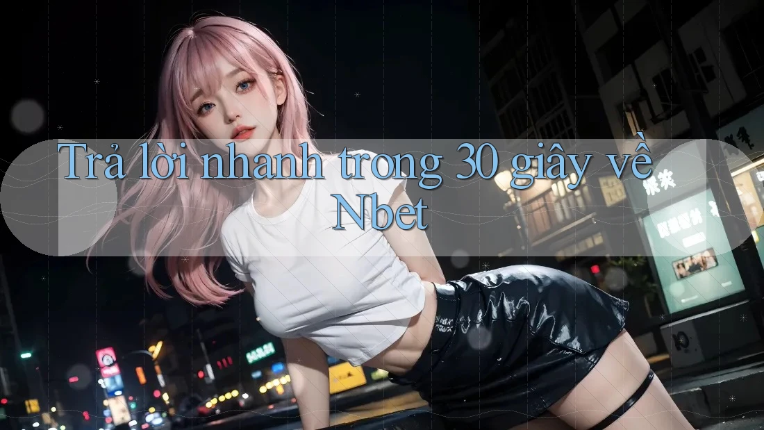 Trả lời nhanh trong 30 giây về Nbet
