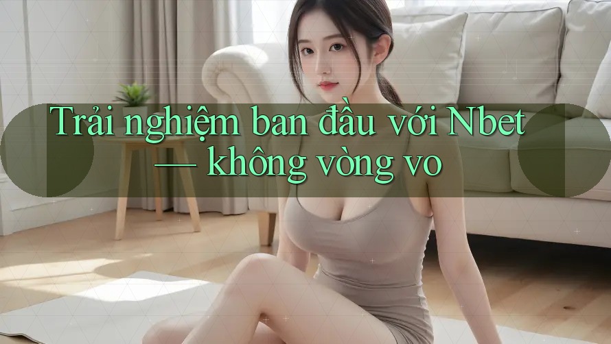 Trải nghiệm ban đầu với Nbet — không vòng vo Trải nghiệm ban đầu với Nbet — không vòng vo
