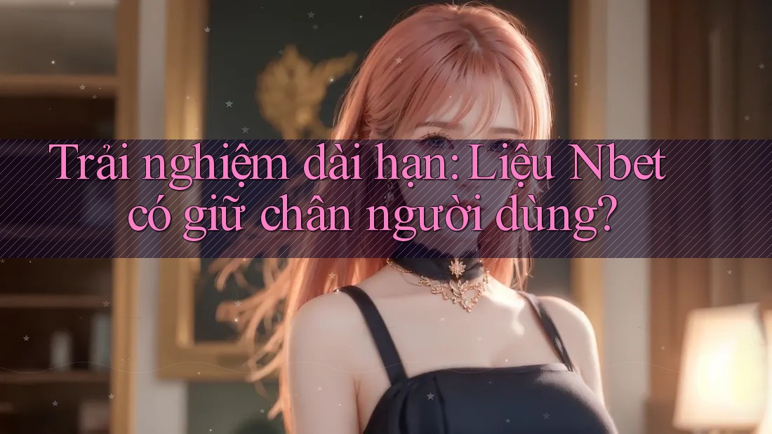 Trải nghiệm dài hạn: Liệu Nbet có giữ chân người dùng?