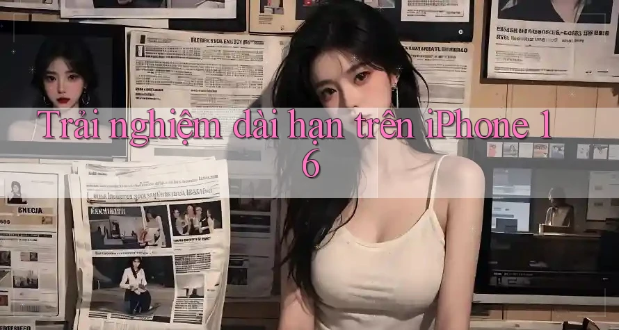Trải nghiệm dài hạn trên iPhone 16