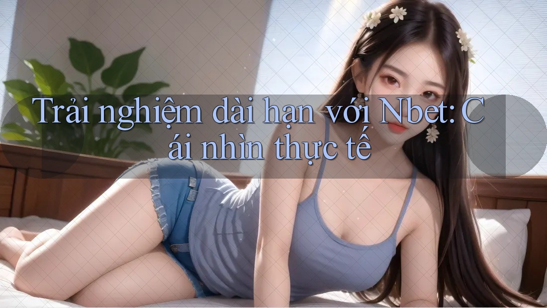 Trải nghiệm dài hạn với Nbet: Cái nhìn thực tế
