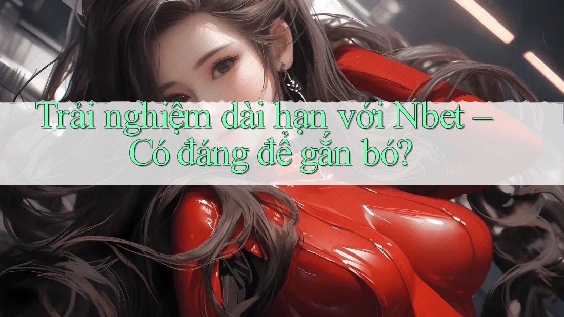 Trải nghiệm dài hạn với Nbet – Có đáng để gắn bó?