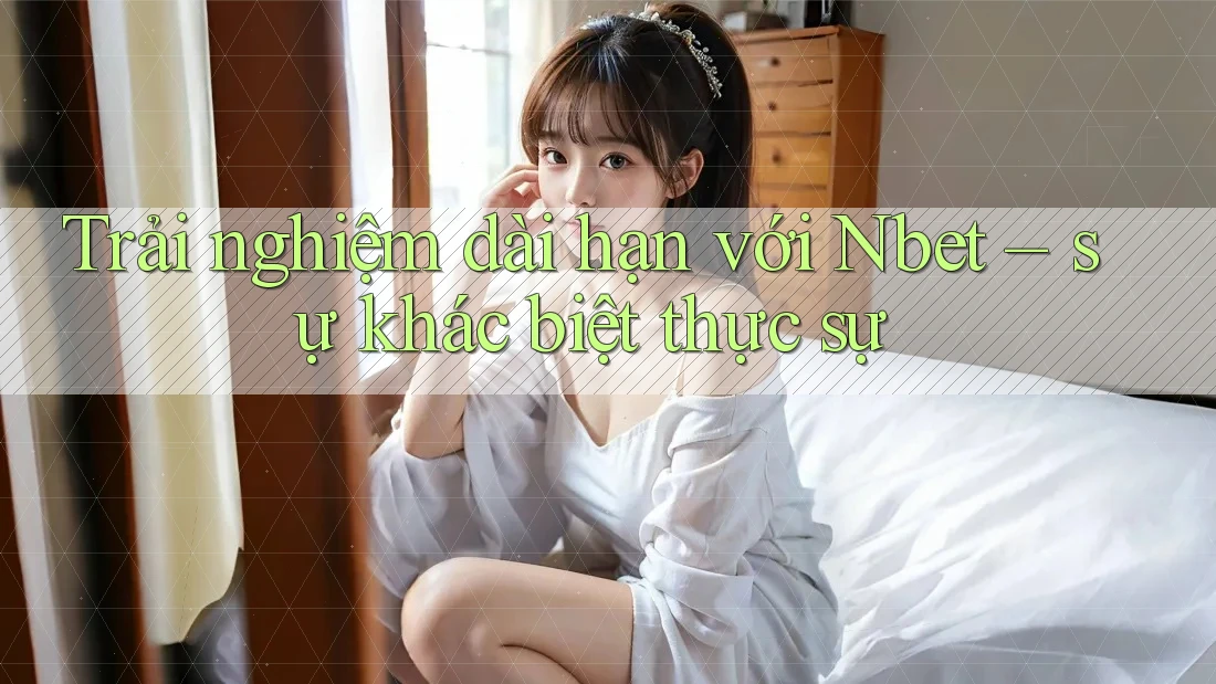 Trải nghiệm dài hạn với Nbet – sự khác biệt thực sự Trải nghiệm dài hạn với Nbet – sự khác biệt thực sự