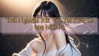 trải nghiệm rik vip tại Kiên Giang mới ra