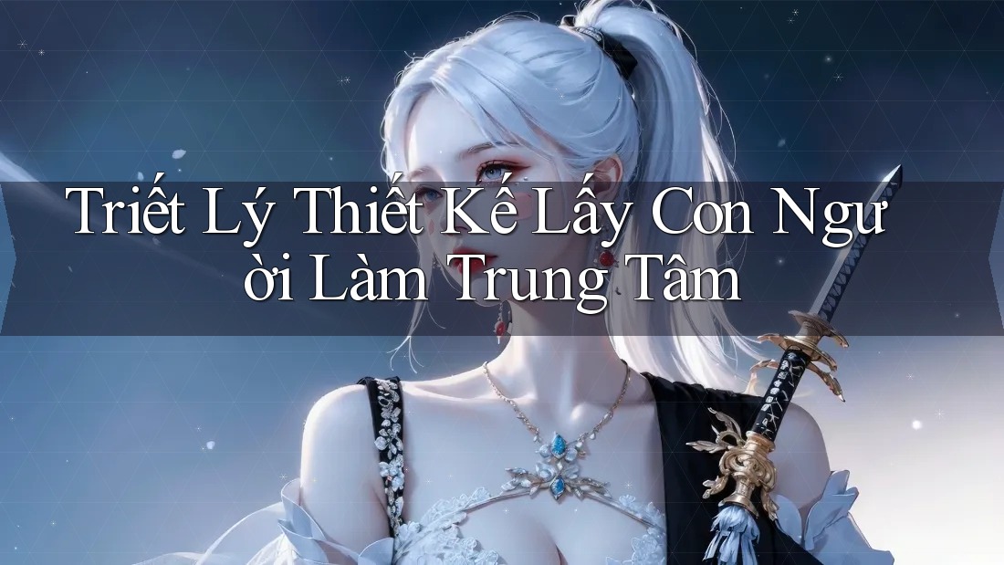 Triết Lý Thiết Kế Lấy Con Người Làm Trung Tâm