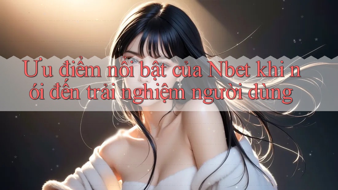 Ưu điểm nổi bật của Nbet khi nói đến trải nghiệm người dùng
