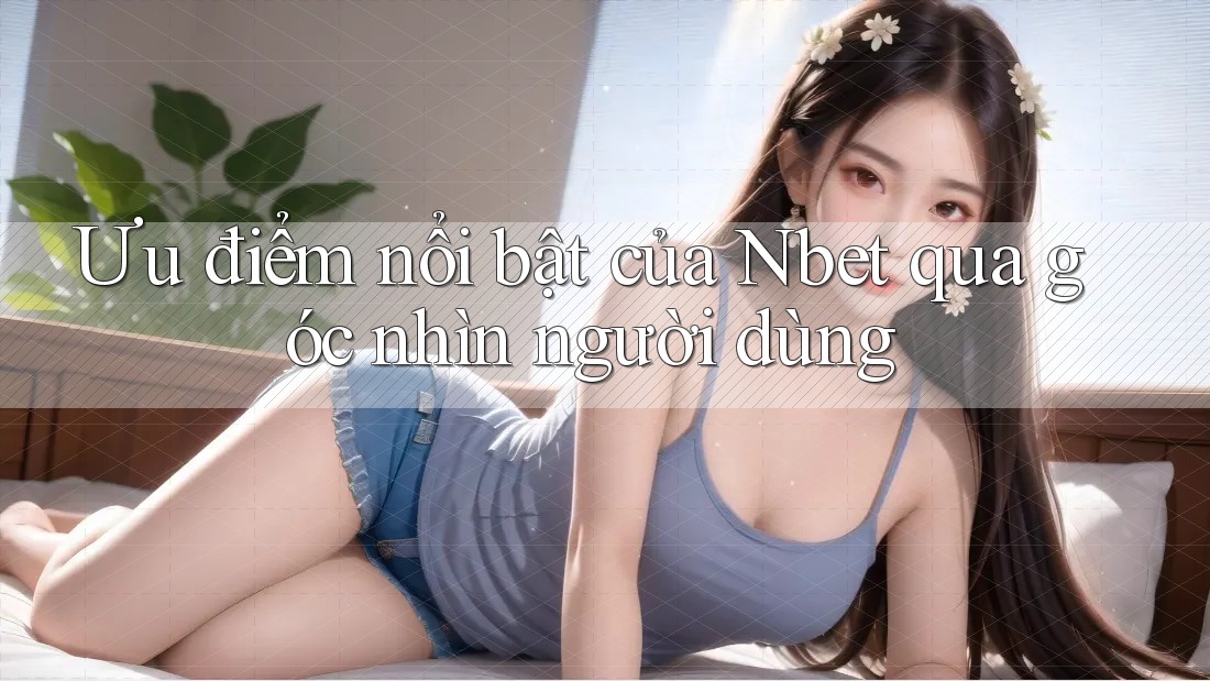 Ưu điểm nổi bật của Nbet qua góc nhìn người dùng Ưu điểm nổi bật của Nbet qua góc nhìn người dùng