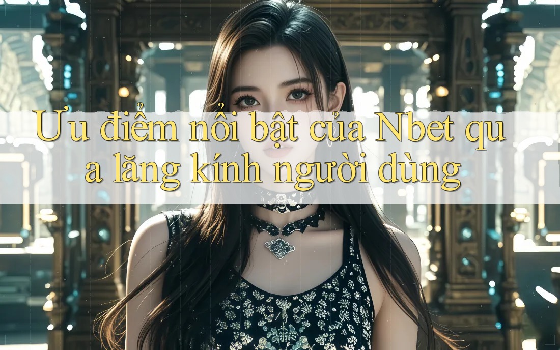 Ưu điểm nổi bật của Nbet qua lăng kính người dùng