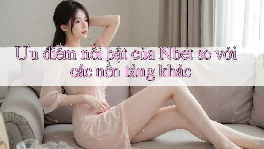Ưu điểm nổi bật của Nbet so với các nền tảng khác