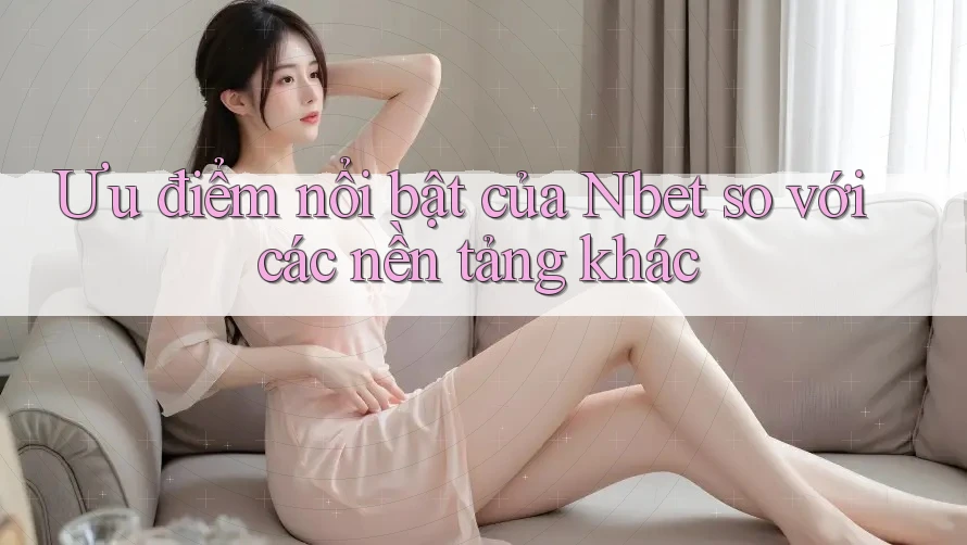 Ưu điểm nổi bật của Nbet so với các nền tảng khác