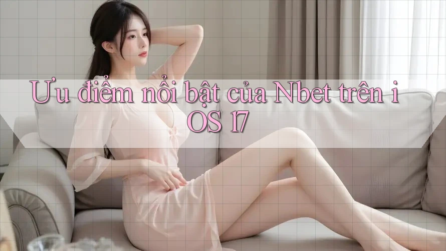 Ưu điểm nổi bật của Nbet trên iOS 17