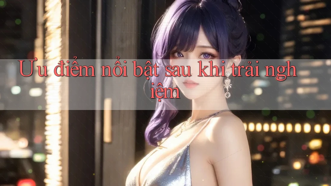 Ưu điểm nổi bật sau khi trải nghiệm