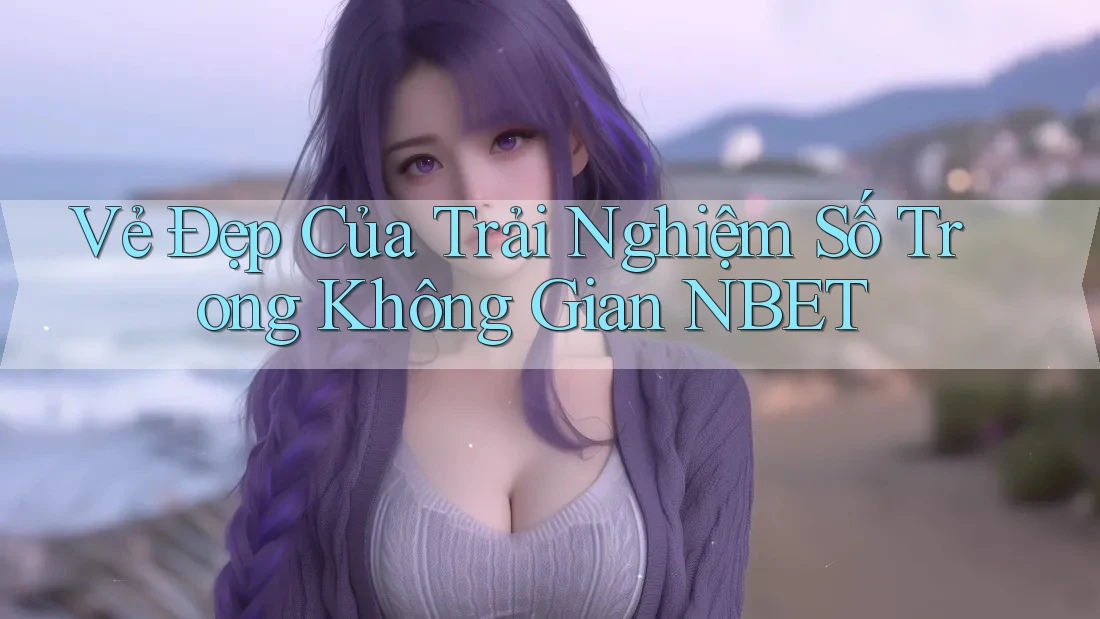 Vẻ Đẹp Của Trải Nghiệm Số Trong Không Gian NBET