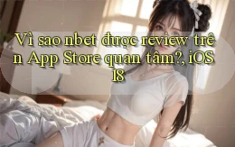 Vì sao nbet được review trên App Store quan tâm, iOS 18