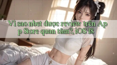 Vì sao nbet được review trên App Store quan tâm, iOS 18