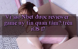 Vì sao Nbet được reviewer game uy tín quan tâm trên iOS 17