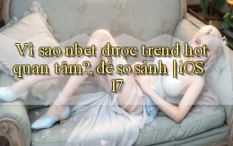 Vì sao nbet được trend hot quan tâm, để so sánh iOS 17