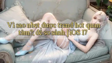 Vì sao nbet được trend hot quan tâm, để so sánh iOS 17